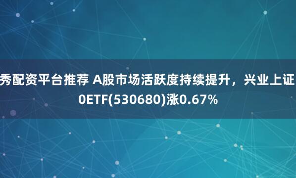 优秀配资平台推荐 A股市场活跃度持续提升，兴业上证180ETF(530680)涨0.67%