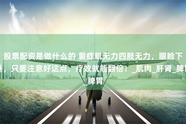 股票配资是做什么的 重症肌无力四肢无力，眼睑下垂，只要注意好这点，疗效就能翻倍！_肌肉_肝肾_脾胃