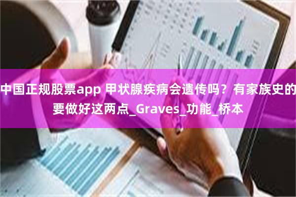 中国正规股票app 甲状腺疾病会遗传吗？有家族史的要做好这两点_Graves_功能_桥本