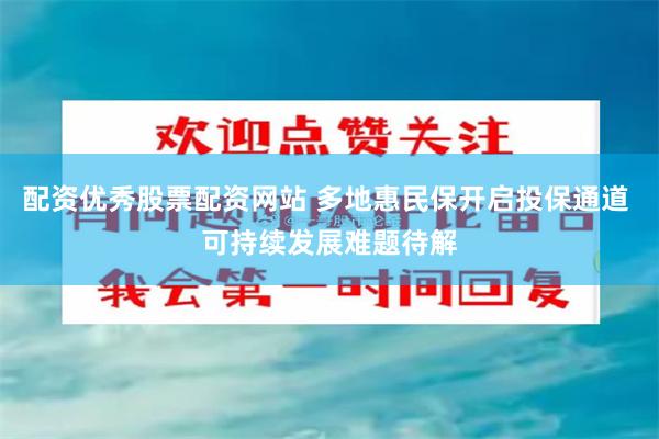 配资优秀股票配资网站 多地惠民保开启投保通道 可持续发展难题待解