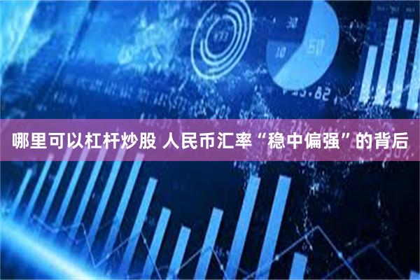 哪里可以杠杆炒股 人民币汇率“稳中偏强”的背后