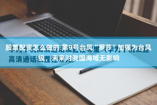 股票配资怎么做的 第9号台风“罗莎”加强为台风级，未来对我国海域无影响