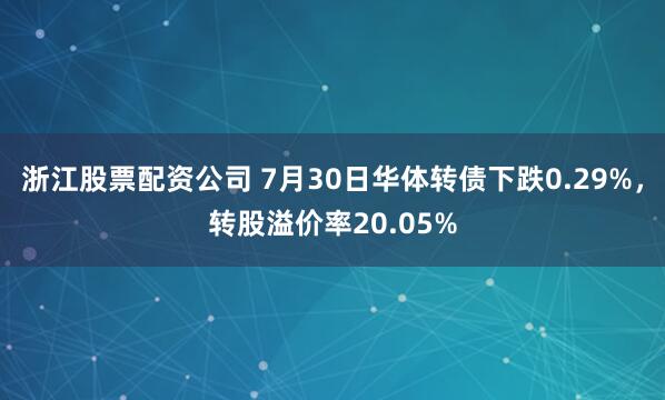 浙江股票配资公司 7月30日华体转债下跌0.29%，转股溢价率20.05%