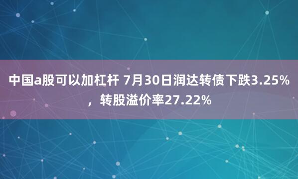 中国a股可以加杠杆 7月30日润达转债下跌3.25%，转股溢价率27.22%