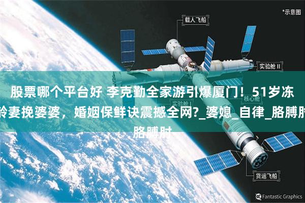 股票哪个平台好 李克勤全家游引爆厦门！51岁冻龄妻挽婆婆，婚姻保鲜诀震撼全网?_婆媳_自律_胳膊肘