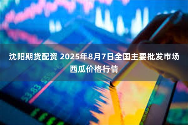 沈阳期货配资 2025年8月7日全国主要批发市场西瓜价格行情