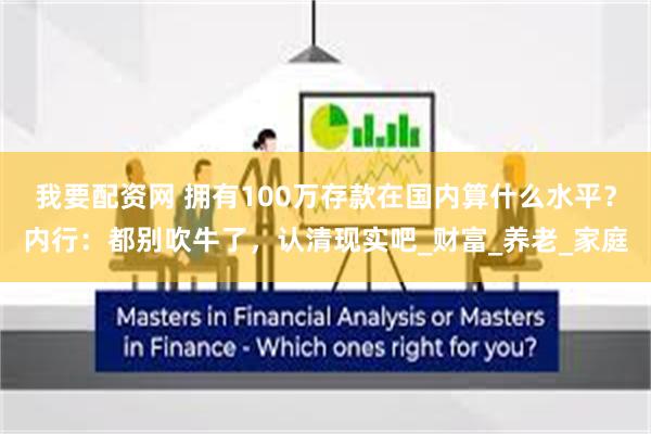 我要配资网 拥有100万存款在国内算什么水平？内行：都别吹牛了，认清现实吧_财富_养老_家庭