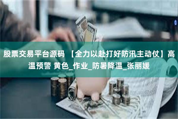 股票交易平台源码 【全力以赴打好防汛主动仗】高温预警 黄色_作业_防暑降温_张丽媛
