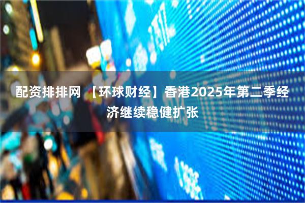 配资排排网 【环球财经】香港2025年第二季经济继续稳健扩张