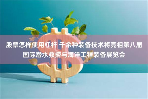 股票怎样使用杠杆 千余种装备技术将亮相第八届国际潜水救捞与海洋工程装备展览会