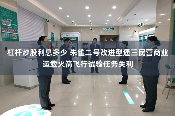 杠杆炒股利息多少 朱雀二号改进型遥三民营商业运载火箭飞行试验任务失利