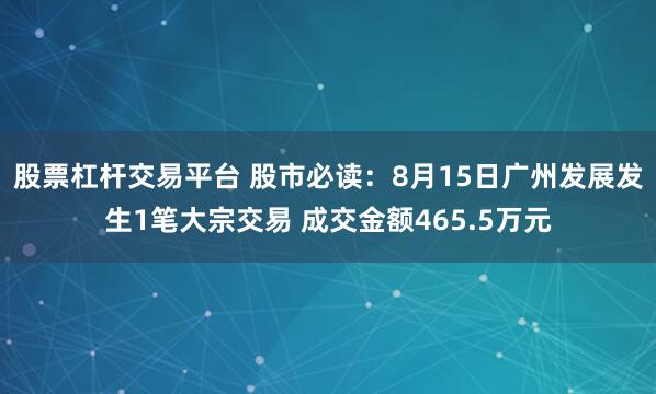 股票杠杆交易平台 股市必读：8月15日广州发展发生1笔大宗交易 成交金额465.5万元