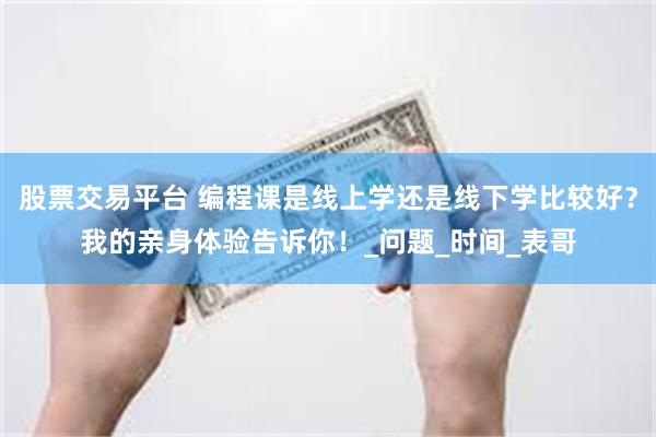 股票交易平台 编程课是线上学还是线下学比较好？我的亲身体验告诉你！_问题_时间_表哥