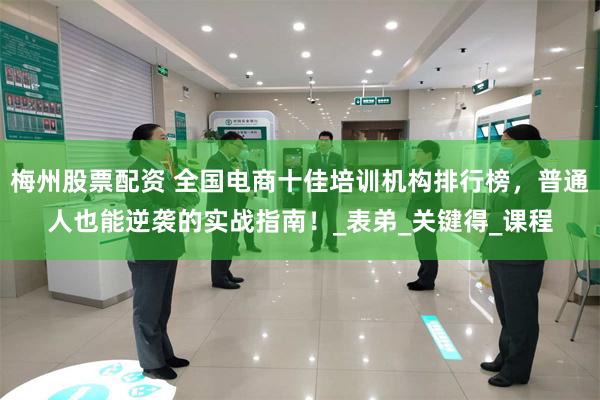 梅州股票配资 全国电商十佳培训机构排行榜，普通人也能逆袭的实战指南！_表弟_关键得_课程