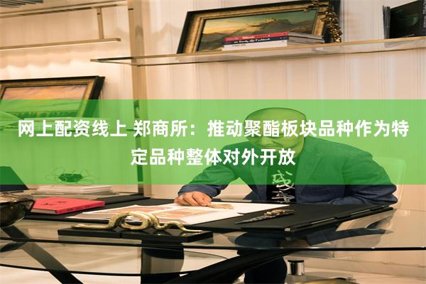网上配资线上 郑商所：推动聚酯板块品种作为特定品种整体对外开放