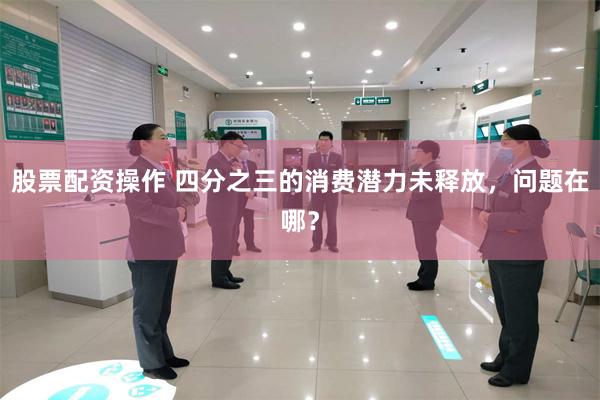 股票配资操作 四分之三的消费潜力未释放，问题在哪？