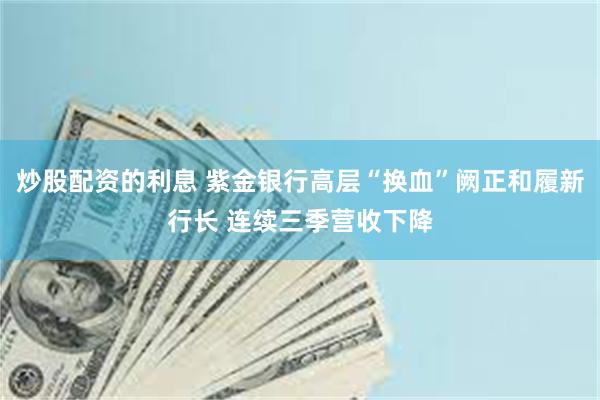 炒股配资的利息 紫金银行高层“换血”阙正和履新行长 连续三季营收下降