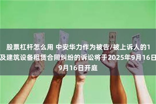 股票杠杆怎么用 中安华力作为被告/被上诉人的1起涉及建筑设备租赁合同纠纷的诉讼将于2025年9月16日开庭