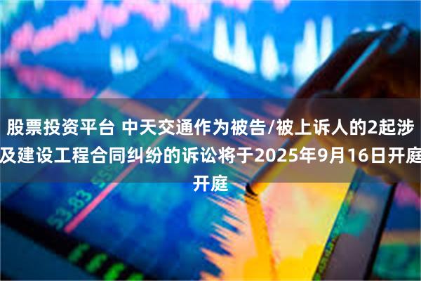 股票投资平台 中天交通作为被告/被上诉人的2起涉及建设工程合同纠纷的诉讼将于2025年9月16日开庭