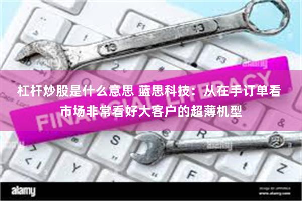 杠杆炒股是什么意思 蓝思科技：从在手订单看 市场非常看好大客户的超薄机型