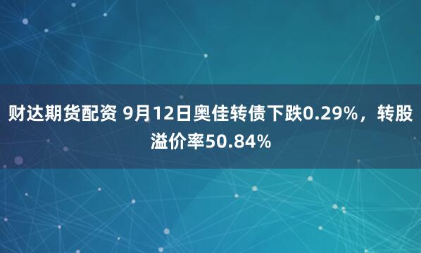 财达期货配资 9月12日奥佳转债下跌0.29%，转股溢价率50.84%