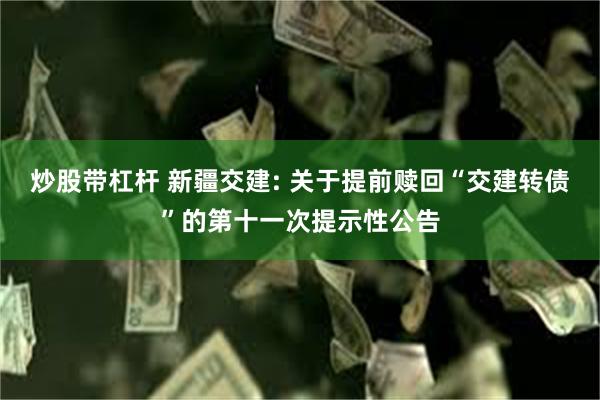 炒股带杠杆 新疆交建: 关于提前赎回“交建转债”的第十一次提示性公告