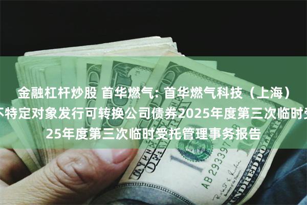 金融杠杆炒股 首华燃气: 首华燃气科技（上海）股份有限公司向不特定对象发行可转换公司债券2025年度第三次临时受托管理事务报告