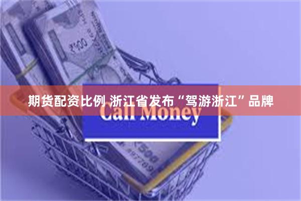 期货配资比例 浙江省发布“驾游浙江”品牌