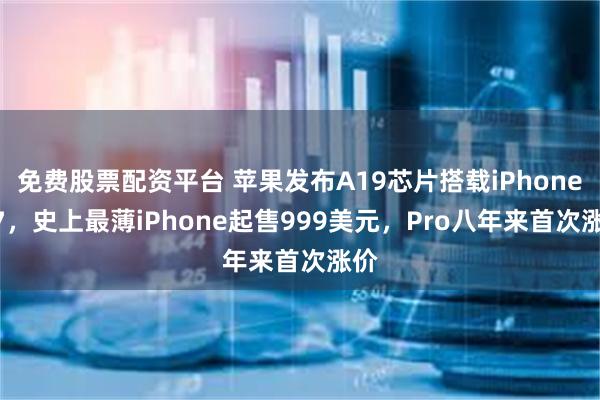 免费股票配资平台 苹果发布A19芯片搭载iPhone 17，史上最薄iPhone起售999美元，Pro八年来首次涨价
