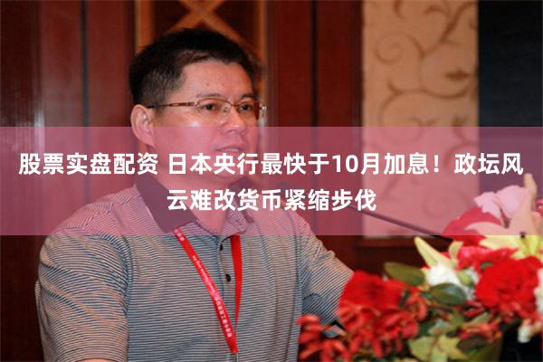 股票实盘配资 日本央行最快于10月加息！政坛风云难改货币紧缩步伐