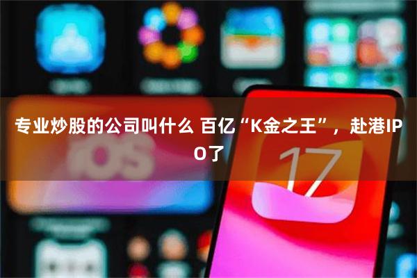 专业炒股的公司叫什么 百亿“K金之王”，赴港IPO了