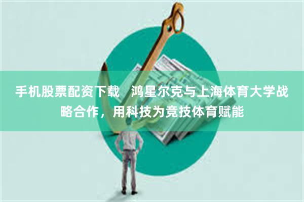 手机股票配资下载   鸿星尔克与上海体育大学战略合作，用科技为竞技体育赋能