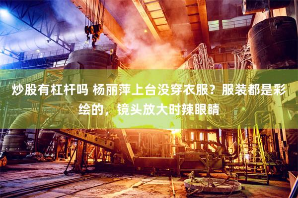 炒股有杠杆吗 杨丽萍上台没穿衣服？服装都是彩绘的，镜头放大时辣眼睛