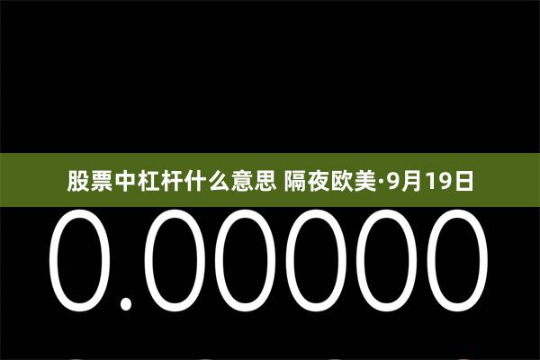 股票中杠杆什么意思 隔夜欧美·9月19日