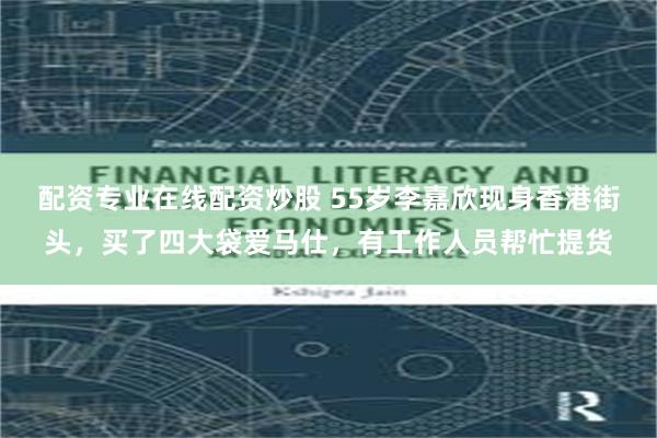 配资专业在线配资炒股 55岁李嘉欣现身香港街头,买了四大袋爱马仕,有工作人员帮忙提货