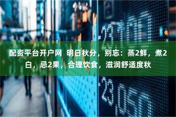 配资平台开户网 明日秋分,别忘:蒸2鲜,煮2白,忌2果,合理饮食,滋润舒适度秋