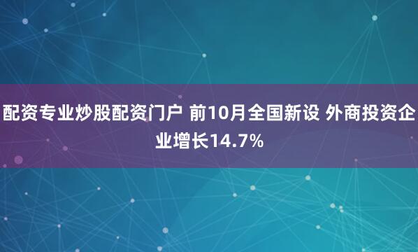 配资专业炒股配资门户 前10月全国新设 外商投资企业增长14.7%