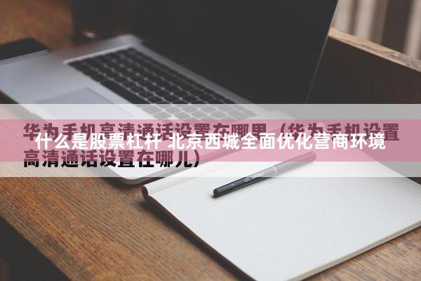 什么是股票杠杆 北京西城全面优化营商环境
