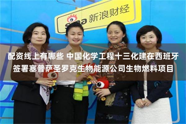 配资线上有哪些 中国化学工程十三化建在西班牙签署塞普萨圣罗克生物能源公司生物燃料项目