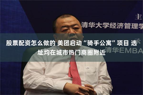 股票配资怎么做的 美团启动“骑手公寓”项目 选址均在城市热门商圈附近