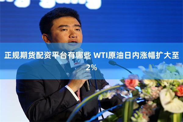正规期货配资平台有哪些 WTI原油日内涨幅扩大至2%