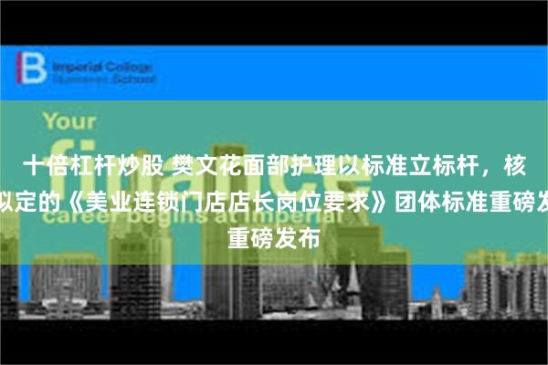 十倍杠杆炒股 樊文花面部护理以标准立标杆,核心拟定的《美业连锁门店店长岗位要求》团体标准重磅发布