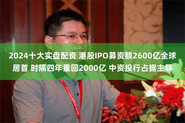 2024十大实盘配资 港股IPO募资额2600亿全球居首 时隔四年重回2000亿 中资投行占据主导