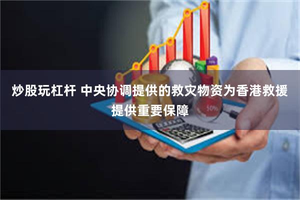 炒股玩杠杆 中央协调提供的救灾物资为香港救援提供重要保障