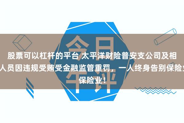 股票可以杠杆的平台 太平洋财险普安支公司及相关人员因违规受贿受金融监管重罚，一人终身告别保险业！