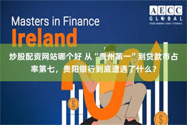 炒股配资网站哪个好 从“贵州第一”到贷款市占率第七，贵阳银行到底遭遇了什么？