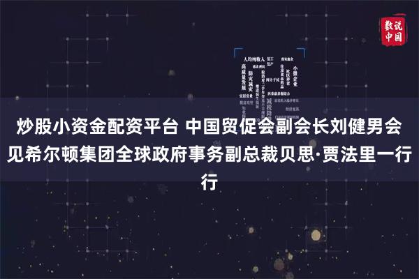 炒股小资金配资平台 中国贸促会副会长刘健男会见希尔顿集团全球政府事务副总裁贝思·贾法里一行