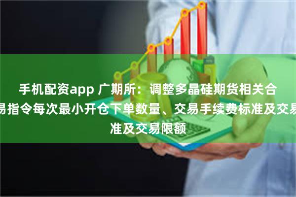手机配资app 广期所：调整多晶硅期货相关合约交易指令每次最小开仓下单数量、交易手续费标准及交易限额