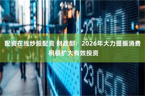 配资在线炒股配资 财政部：2026年大力提振消费 积极扩大有效投资